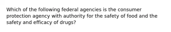 Which of the following federal agencies is the consumer protection agency with authority for the safety of food and the safety and efficacy of drugs?