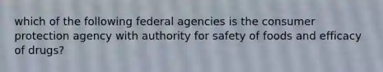 which of the following federal agencies is the consumer protection agency with authority for safety of foods and efficacy of drugs?