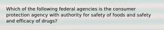 Which of the following federal agencies is the consumer protection agency with authority for safety of foods and safety and efficacy of drugs?