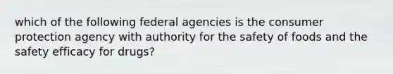 which of the following federal agencies is the consumer protection agency with authority for the safety of foods and the safety efficacy for drugs?