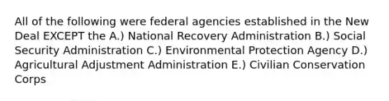 All of the following were federal agencies established in the New Deal EXCEPT the A.) National Recovery Administration B.) Social Security Administration C.) Environmental Protection Agency D.) Agricultural Adjustment Administration E.) Civilian Conservation Corps