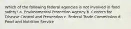 Which of the following federal agencies is not involved in food safety? a. Environmental Protection Agency b. Centers for Disease Control and Prevention c. Federal Trade Commission d. Food and Nutrition Service