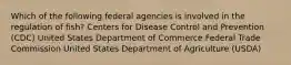 Which of the following federal agencies is involved in the regulation of fish? Centers for Disease Control and Prevention (CDC) United States Department of Commerce Federal Trade Commission United States Department of Agriculture (USDA)