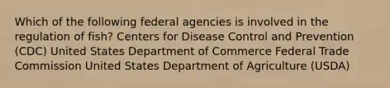 Which of the following federal agencies is involved in the regulation of fish? Centers for Disease Control and Prevention (CDC) United States Department of Commerce Federal Trade Commission United States Department of Agriculture (USDA)