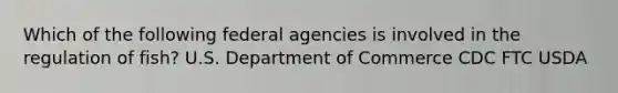 Which of the following federal agencies is involved in the regulation of fish? U.S. Department of Commerce CDC FTC USDA