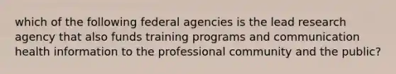 which of the following federal agencies is the lead research agency that also funds training programs and communication health information to the professional community and the public?