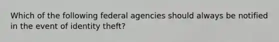 Which of the following federal agencies should always be notified in the event of identity theft?