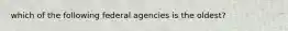 which of the following federal agencies is the oldest?