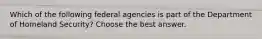 Which of the following federal agencies is part of the Department of Homeland Security? Choose the best answer.