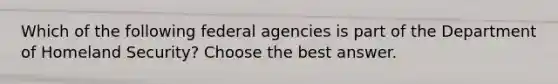 Which of the following federal agencies is part of the Department of Homeland Security? Choose the best answer.