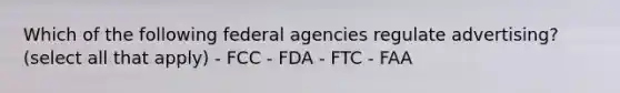 Which of the following federal agencies regulate advertising? (select all that apply) - FCC - FDA - FTC - FAA