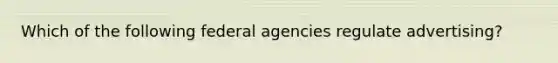 Which of the following federal agencies regulate advertising?