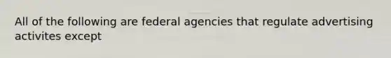 All of the following are federal agencies that regulate advertising activites except