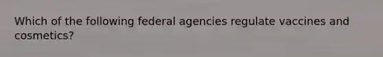 Which of the following federal agencies regulate vaccines and cosmetics?