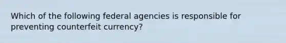 Which of the following federal agencies is responsible for preventing counterfeit currency?