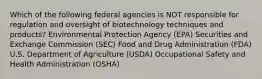 Which of the following federal agencies is NOT responsible for regulation and oversight of biotechnology techniques and products? Environmental Protection Agency (EPA) Securities and Exchange Commission (SEC) Food and Drug Administration (FDA) U.S. Department of Agriculture (USDA) Occupational Safety and Health Administration (OSHA)