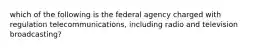 which of the following is the federal agency charged with regulation telecommunications, including radio and television broadcasting?