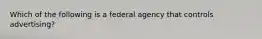 Which of the following is a federal agency that controls advertising?