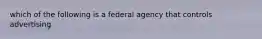 which of the following is a federal agency that controls advertising