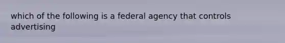 which of the following is a federal agency that controls advertising