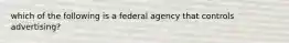 which of the following is a federal agency that controls advertising?