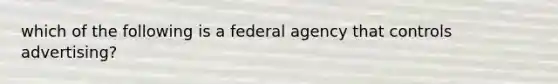 which of the following is a federal agency that controls advertising?