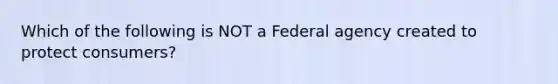 Which of the following is NOT a Federal agency created to protect consumers?