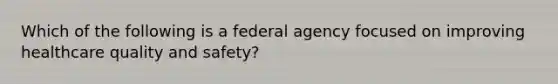 Which of the following is a federal agency focused on improving healthcare quality and safety?