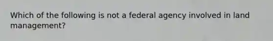 Which of the following is not a federal agency involved in land management?