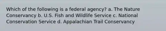 Which of the following is a federal agency? a. The Nature Conservancy b. U.S. Fish and Wildlife Service c. National Conservation Service d. Appalachian Trail Conservancy