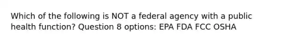 Which of the following is NOT a federal agency with a public health function? Question 8 options: EPA FDA FCC OSHA