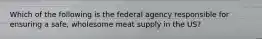 Which of the following is the federal agency responsible for ensuring a safe, wholesome meat supply in the US?