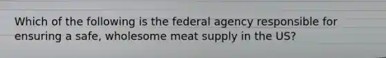 Which of the following is the federal agency responsible for ensuring a safe, wholesome meat supply in the US?