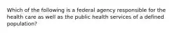 Which of the following is a federal agency responsible for the health care as well as the public health services of a defined population?