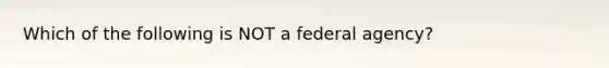 Which of the following is NOT a federal agency?