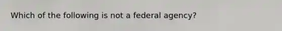 Which of the following is not a federal agency?