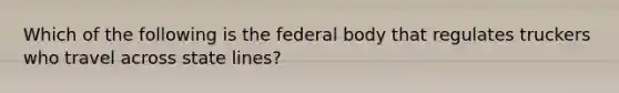 Which of the following is the federal body that regulates truckers who travel across state lines?