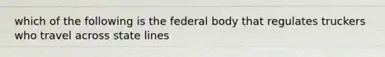 which of the following is the federal body that regulates truckers who travel across state lines