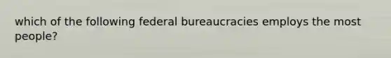 which of the following federal bureaucracies employs the most people?