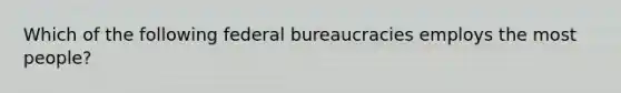 Which of the following federal bureaucracies employs the most people?