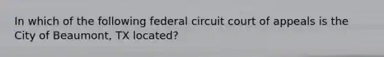 In which of the following federal circuit court of appeals is the City of Beaumont, TX located?