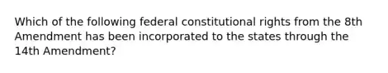 Which of the following federal constitutional rights from the 8th Amendment has been incorporated to the states through the 14th Amendment?