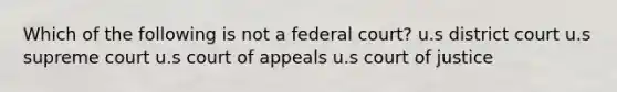 Which of the following is not a federal court? u.s district court u.s supreme court u.s court of appeals u.s court of justice