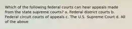 Which of the following federal courts can hear appeals made from the state supreme courts? a. Federal district courts b. Federal circuit courts of appeals c. The U.S. Supreme Court d. All of the above