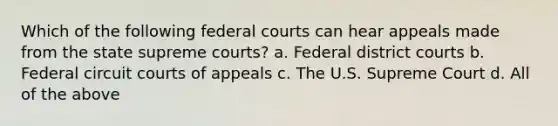 Which of the following federal courts can hear appeals made from the state supreme courts? a. Federal district courts b. Federal circuit courts of appeals c. The U.S. Supreme Court d. All of the above