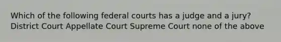 Which of the following federal courts has a judge and a jury? District Court Appellate Court Supreme Court none of the above