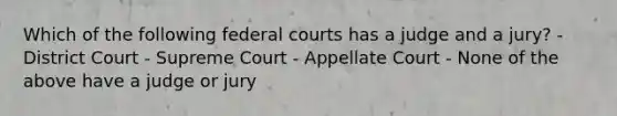 Which of the following <a href='https://www.questionai.com/knowledge/kzzdxYQ4u6-federal-courts' class='anchor-knowledge'>federal courts</a> has a judge and a jury? - District Court - Supreme Court - Appellate Court - None of the above have a judge or jury