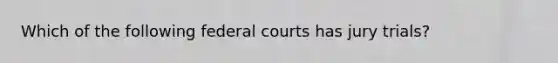 Which of the following federal courts has jury trials?