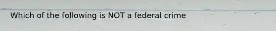 Which of the following is NOT a federal crime