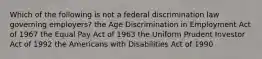 Which of the following is not a federal discrimination law governing employers? the Age Discrimination in Employment Act of 1967 the Equal Pay Act of 1963 the Uniform Prudent Investor Act of 1992 the Americans with Disabilities Act of 1990